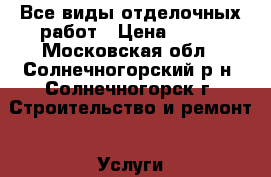 Все виды отделочных работ › Цена ­ 200 - Московская обл., Солнечногорский р-н, Солнечногорск г. Строительство и ремонт » Услуги   . Московская обл.